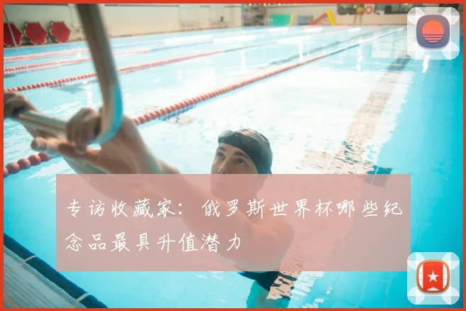 专访收藏家:俄罗斯世界杯哪些纪念品最具升值潜力