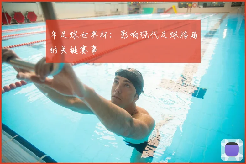 年足球世界杯：影响现代足球格局的关键赛事