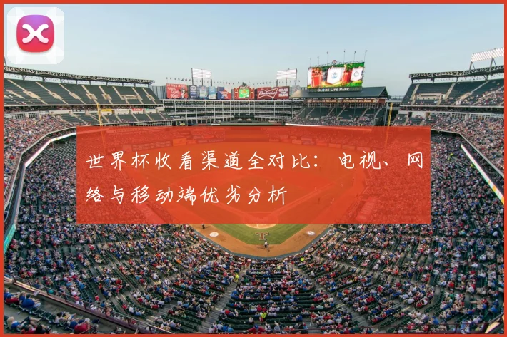 世界杯收看渠道全对比：电视、网络与移动端优劣分析