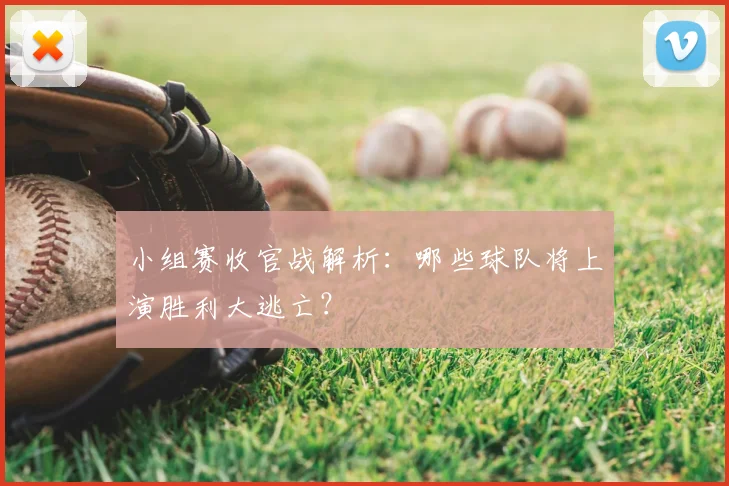 小组赛收官战解析：哪些球队将上演胜利大逃亡？