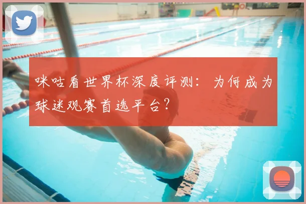 咪咕看世界杯深度评测：为何成为球迷观赛首选平台？