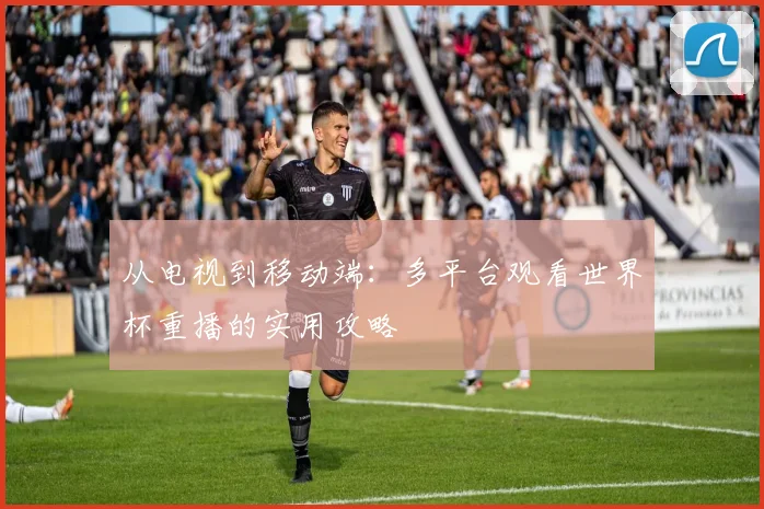 从电视到移动端：多平台观看世界杯重播的实用攻略