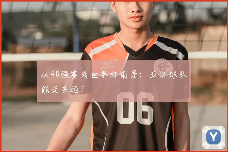 从40强赛看世界杯前景：亚洲球队能走多远？