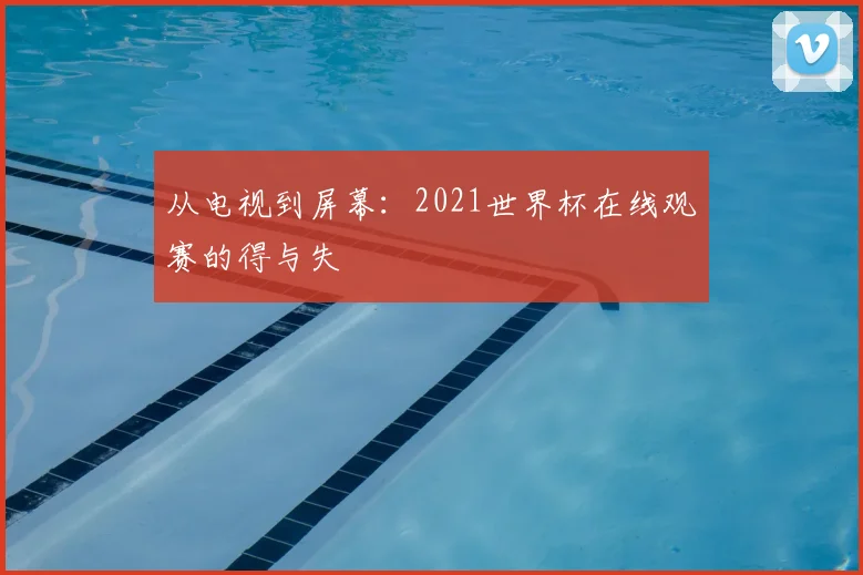 从电视到屏幕：2021世界杯在线观赛的得与失