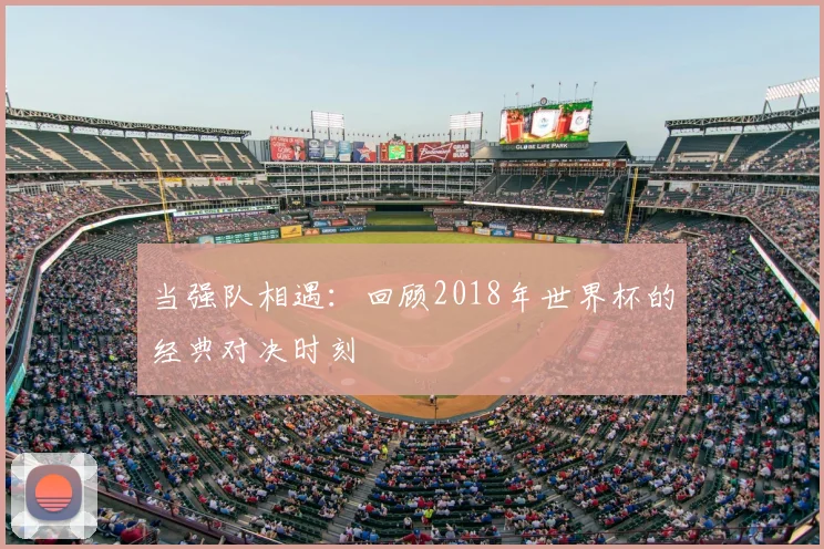 当强队相遇：回顾2018年世界杯的经典对决时刻