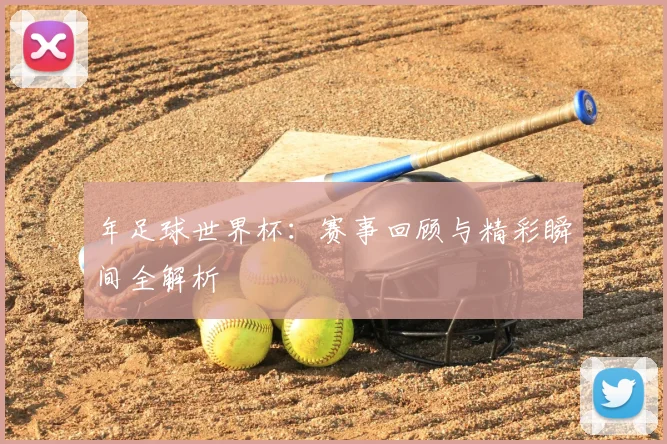 年足球世界杯：赛事回顾与精彩瞬间全解析