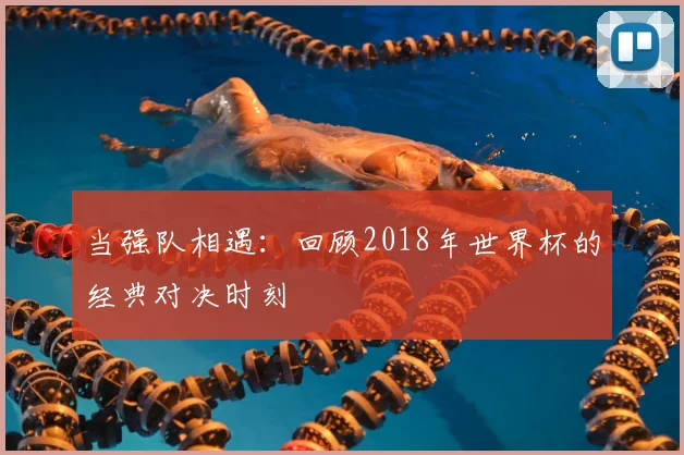 当强队相遇：回顾2018年世界杯的经典对决时刻