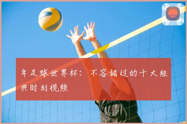 年足球世界杯：不容错过的十大经典时刻视频