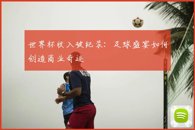世界杯收入破纪录：足球盛宴如何创造商业奇迹