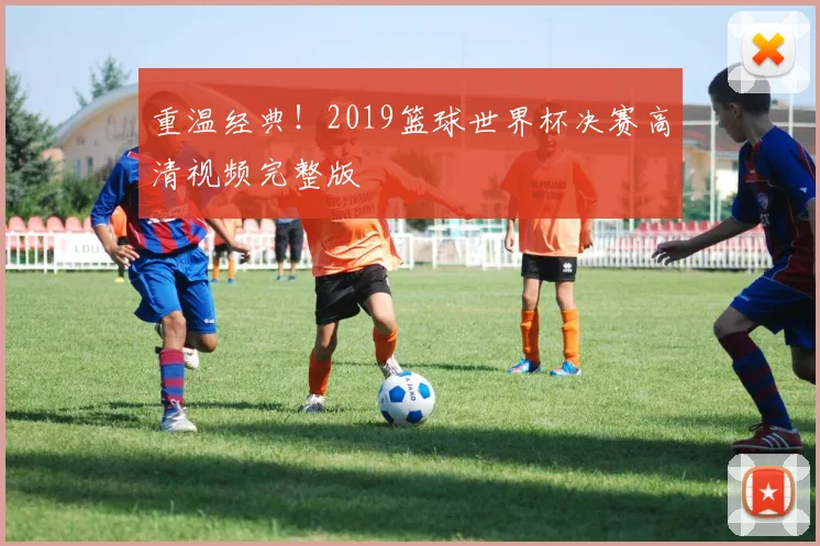 重温经典！2019篮球世界杯决赛高清视频完整版