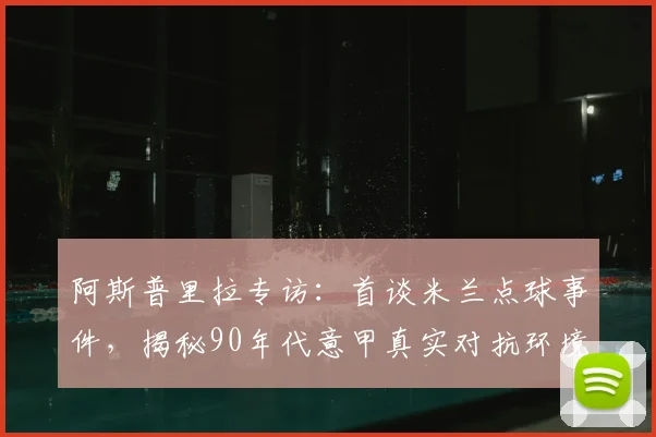 阿斯普里拉专访：首谈米兰点球事件，揭秘90年代意甲真实对抗环境