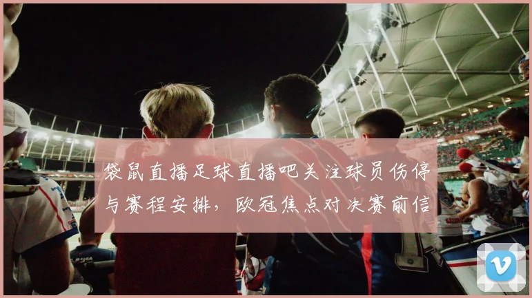 袋鼠直播足球直播吧关注球员伤停与赛程安排，欧冠焦点对决赛前信息汇总与影响