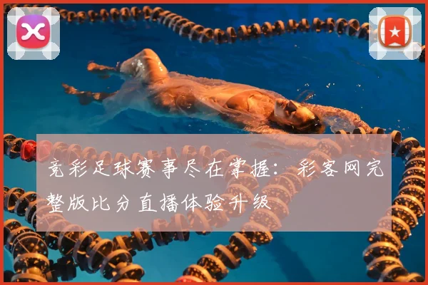 竞彩足球赛事尽在掌握：彩客网完整版比分直播体验升级