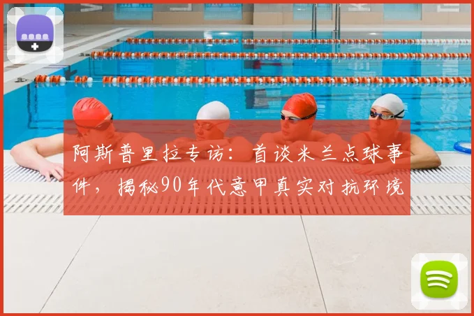 阿斯普里拉专访：首谈米兰点球事件，揭秘90年代意甲真实对抗环境