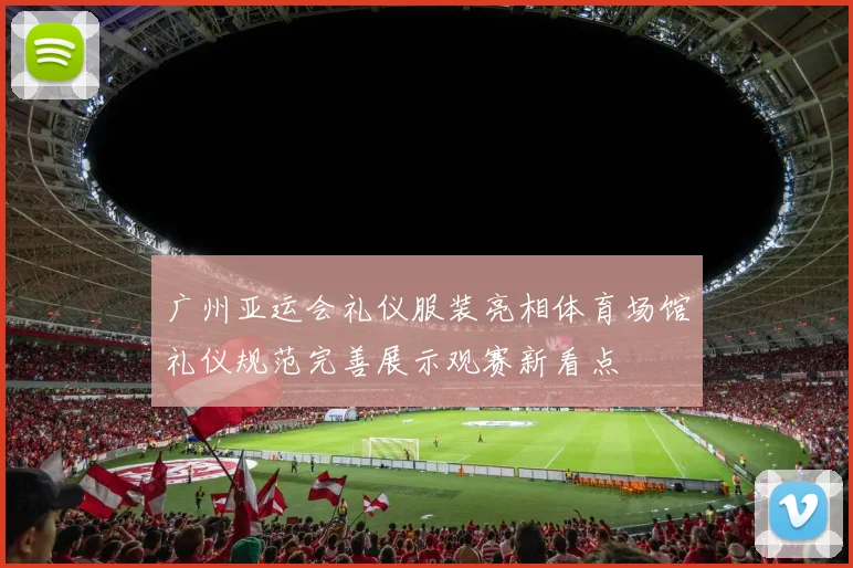 广州亚运会礼仪服装亮相体育场馆礼仪规范完善展示观赛新看点