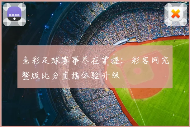 竞彩足球赛事尽在掌握：彩客网完整版比分直播体验升级