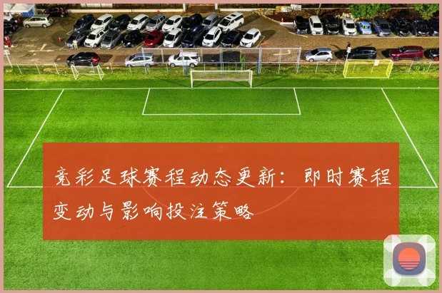 竞彩足球赛程动态更新：即时赛程变动与影响投注策略