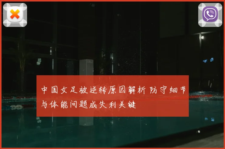 中国女足被逆转原因解析 防守细节与体能问题成失利关键