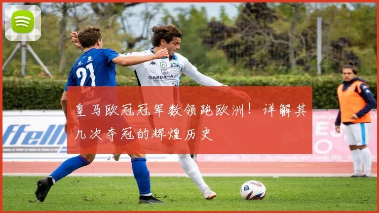 皇马欧冠冠军数领跑欧洲！详解其几次夺冠的辉煌历史