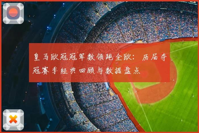 皇马欧冠冠军数领跑全欧：历届夺冠赛季经典回顾与数据盘点