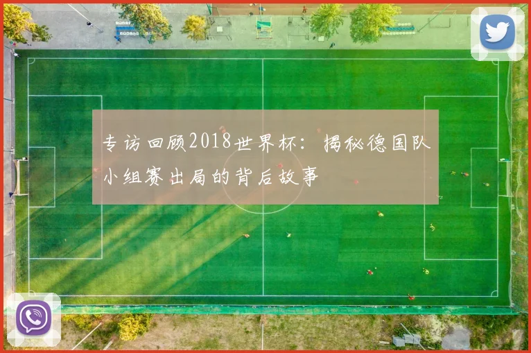 专访回顾2018世界杯：揭秘德国队小组赛出局的背后故事