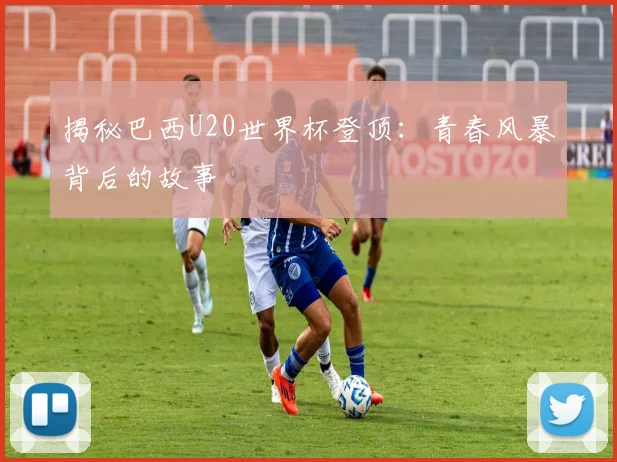 揭秘巴西U20世界杯登顶：青春风暴背后的故事
