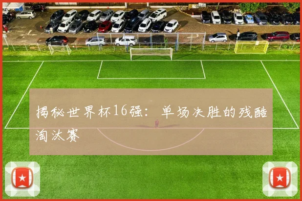 揭秘世界杯16强：单场决胜的残酷淘汰赛