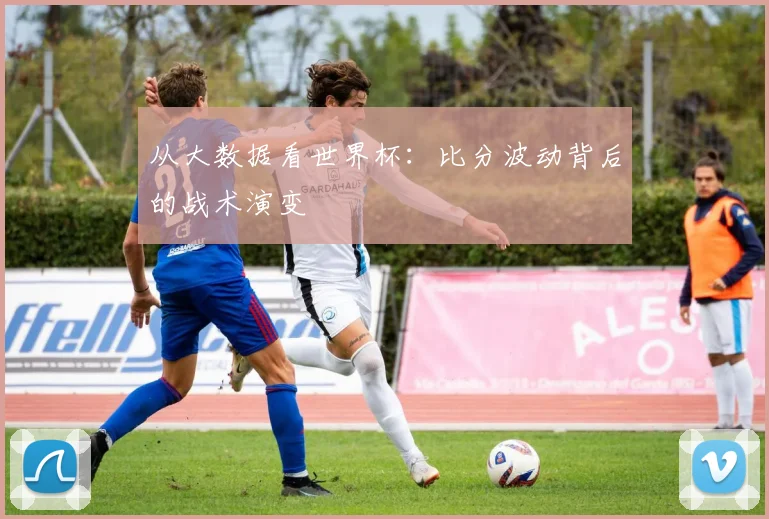 从大数据看世界杯：比分波动背后的战术演变