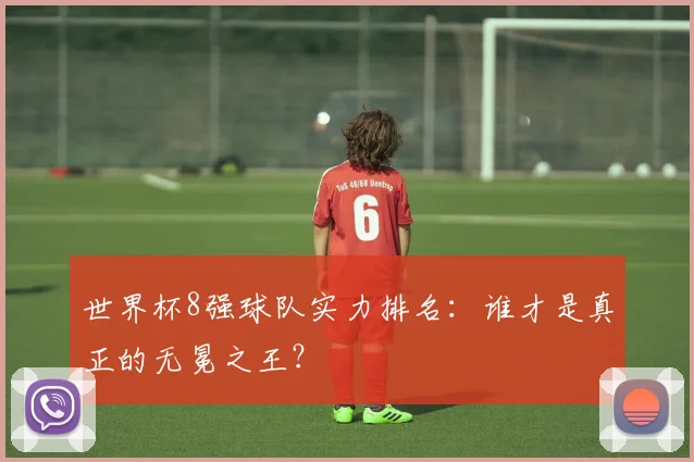 世界杯8强球队实力排名：谁才是真正的无冕之王？