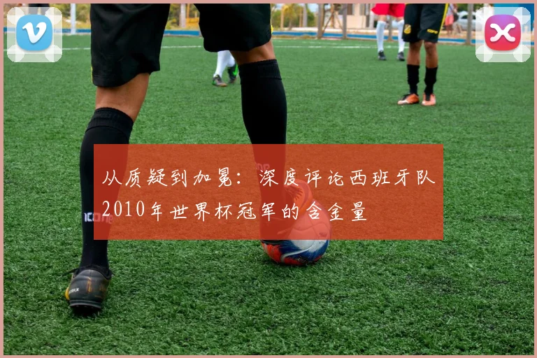 从质疑到加冕：深度评论西班牙队2010年世界杯冠军的含金量