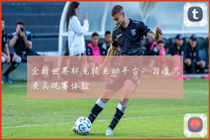 全新世界杯竞猜互动平台，打造沉浸式观赛体验