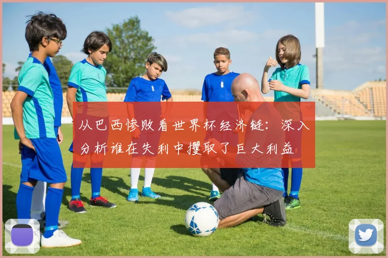 从巴西惨败看世界杯经济链：深入分析谁在失利中攫取了巨大利益