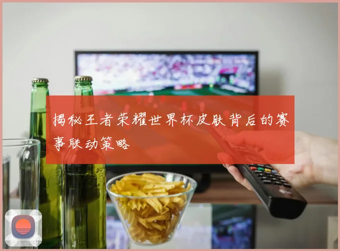 揭秘王者荣耀世界杯皮肤背后的赛事联动策略