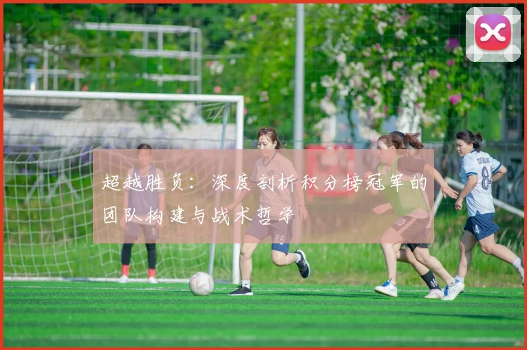 超越胜负：深度剖析积分榜冠军的团队构建与战术哲学
